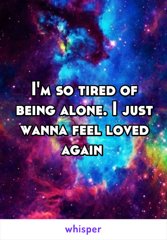 I'm so tired of being alone. I just wanna feel loved again 