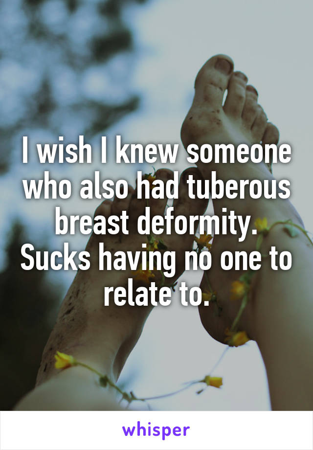 I wish I knew someone who also had tuberous breast deformity. Sucks having no one to relate to.