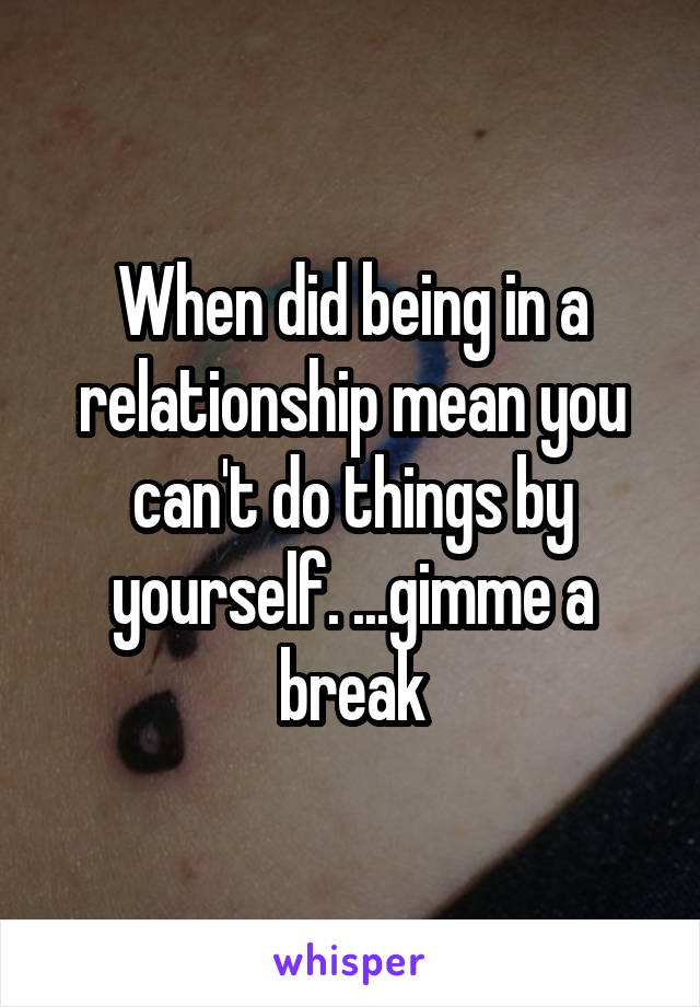 When did being in a relationship mean you can't do things by yourself. ...gimme a break