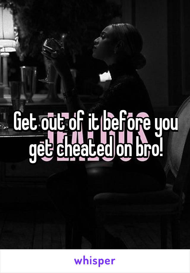 Get out of it before you get cheated on bro!