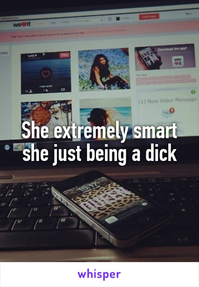 She extremely smart she just being a dick