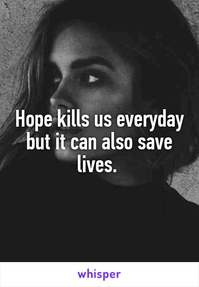 Hope kills us everyday but it can also save lives. 