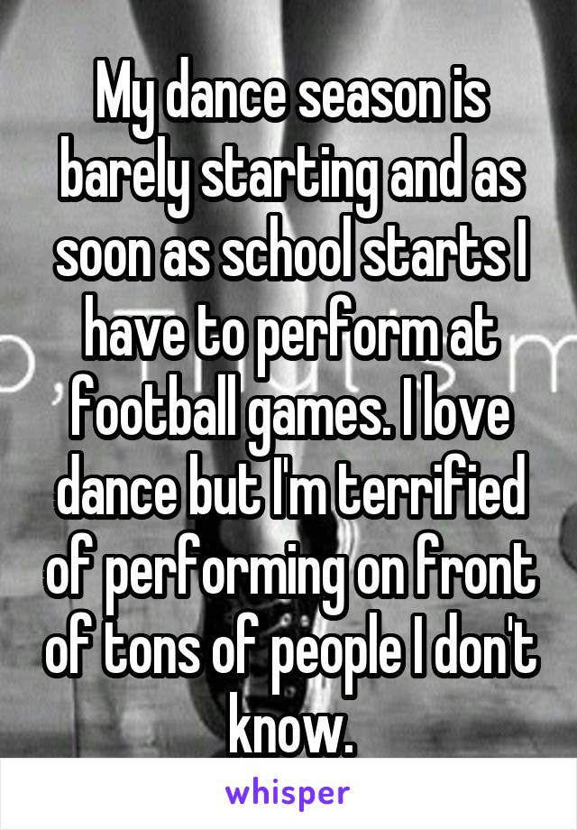 My dance season is barely starting and as soon as school starts I have to perform at football games. I love dance but I'm terrified of performing on front of tons of people I don't know.