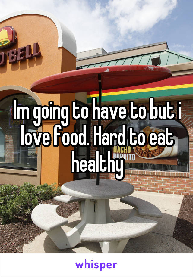 Im going to have to but i love food. Hard to eat healthy