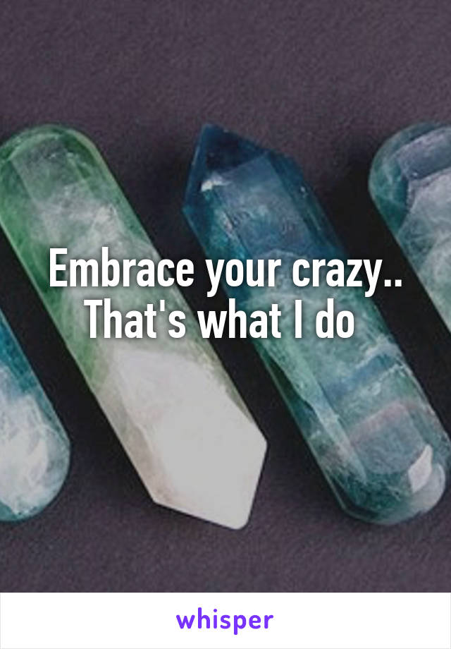 Embrace your crazy.. That's what I do 
