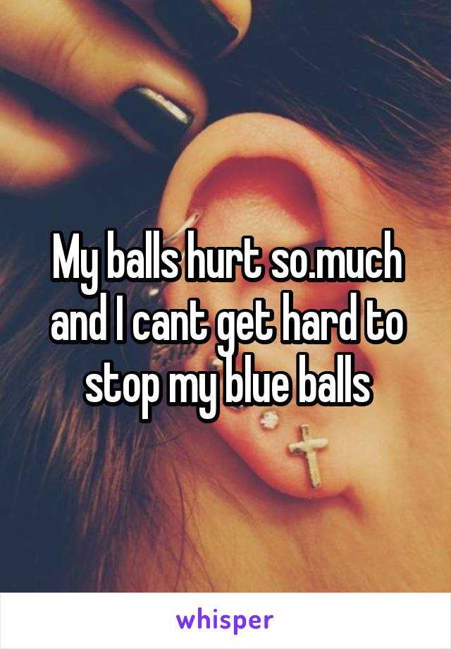 My balls hurt so.much and I cant get hard to stop my blue balls