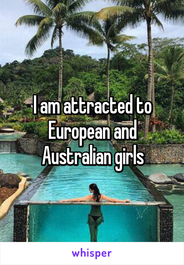 I am attracted to European and Australian girls