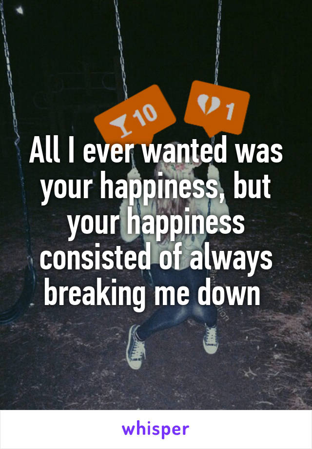 All I ever wanted was your happiness, but your happiness consisted of always breaking me down 
