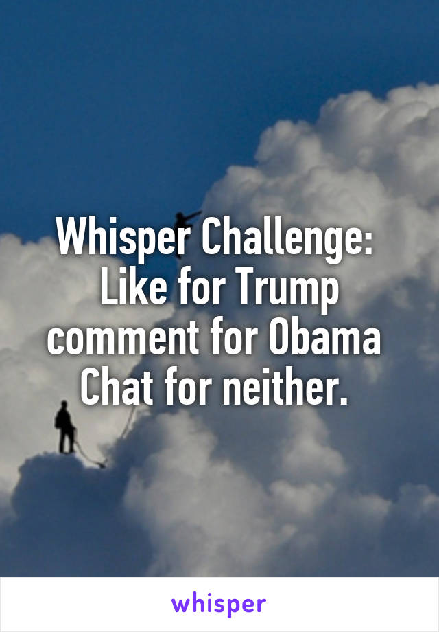 Whisper Challenge: 
Like for Trump comment for Obama 
Chat for neither. 