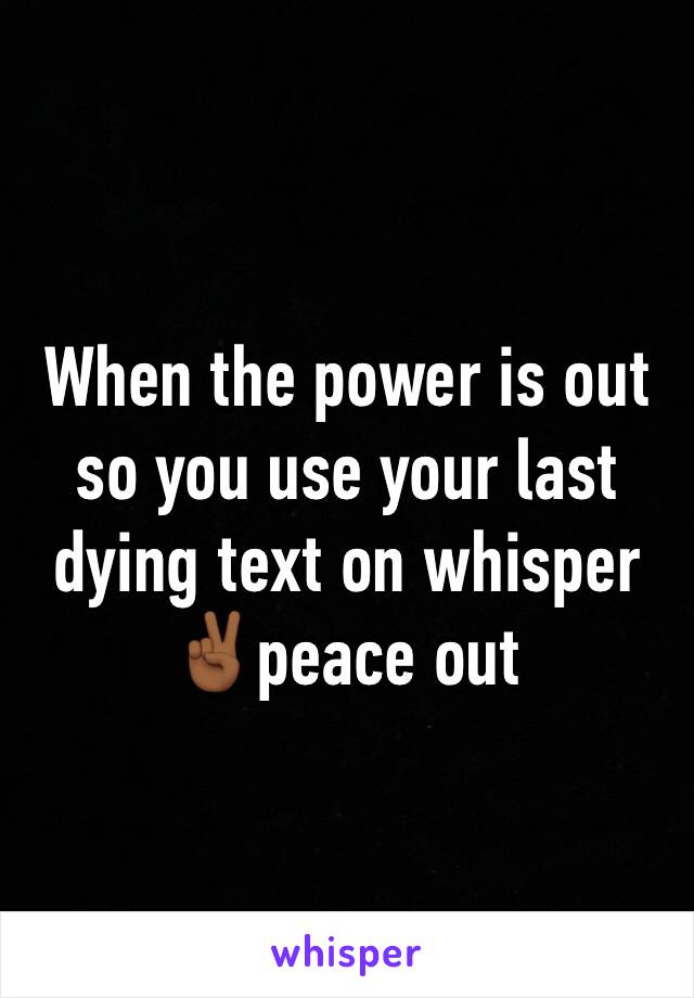When the power is out so you use your last dying text on whisper ✌🏾peace out 
