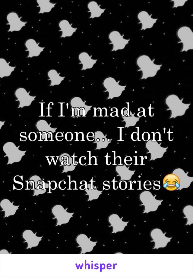 If I'm mad at someone... I don't watch their Snapchat stories😂