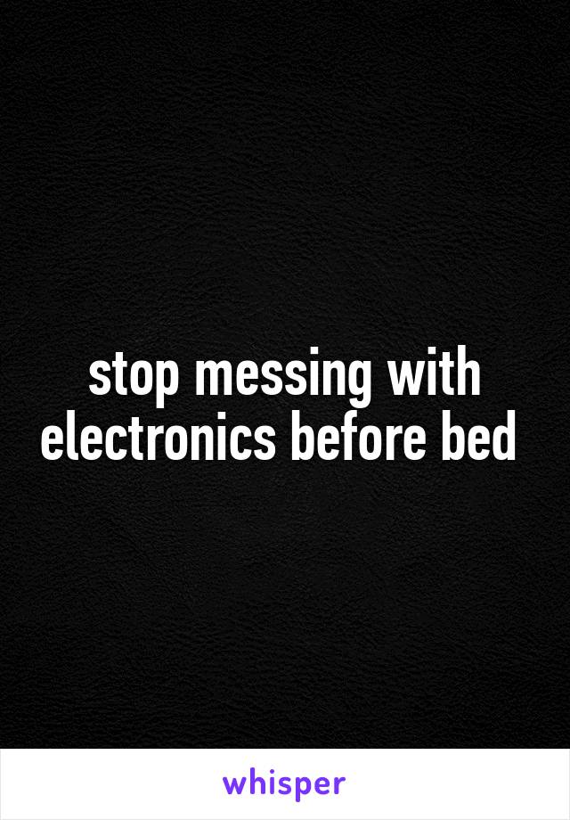 stop messing with electronics before bed 