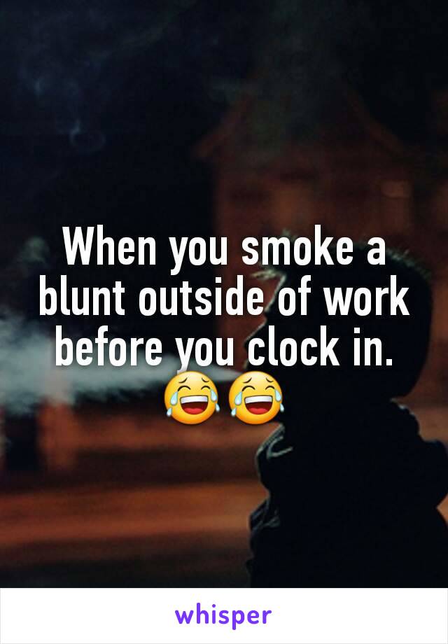When you smoke a blunt outside of work before you clock in. 😂😂
