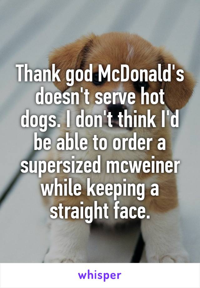 Thank god McDonald's doesn't serve hot dogs. I don't think I'd be able to order a supersized mcweiner while keeping a straight face.