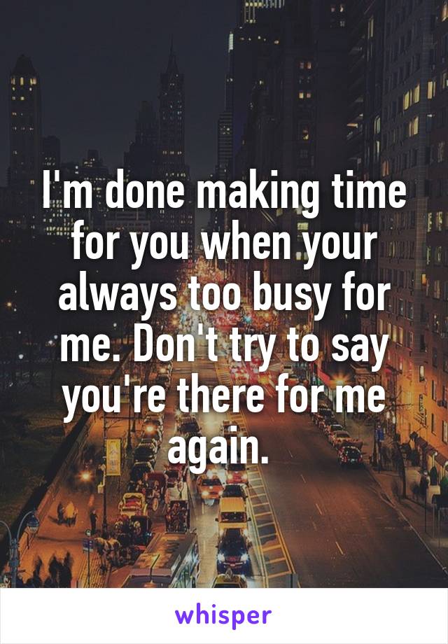 I'm done making time for you when your always too busy for me. Don't try to say you're there for me again. 