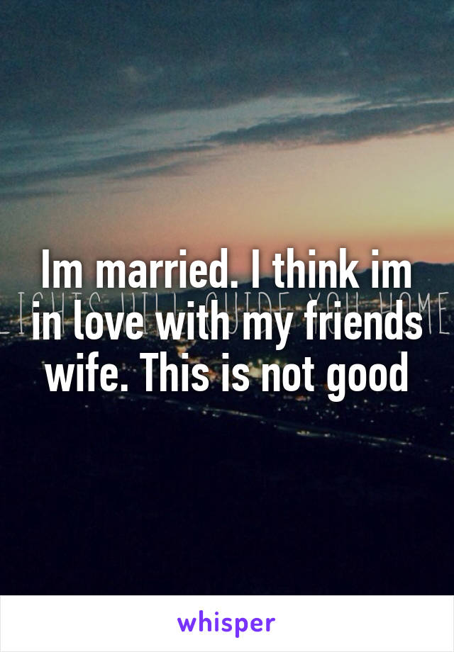 Im married. I think im in love with my friends wife. This is not good