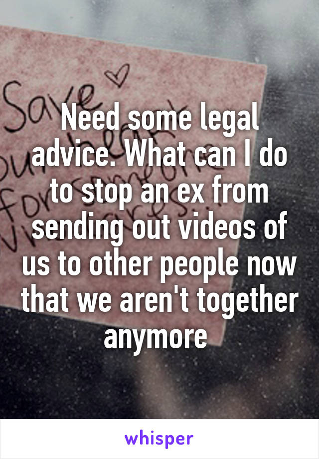 Need some legal advice. What can I do to stop an ex from sending out videos of us to other people now that we aren't together anymore 