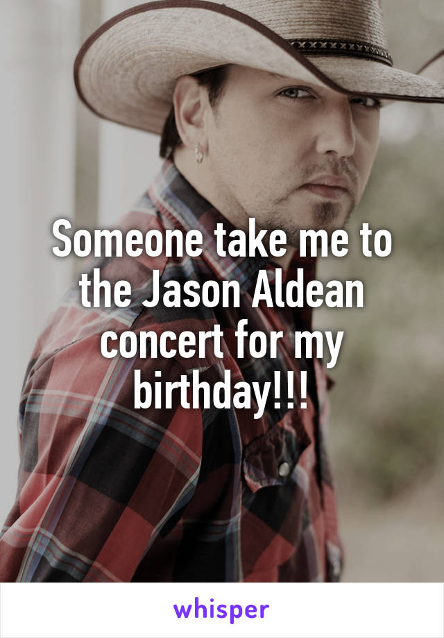Someone take me to the Jason Aldean concert for my birthday!!!