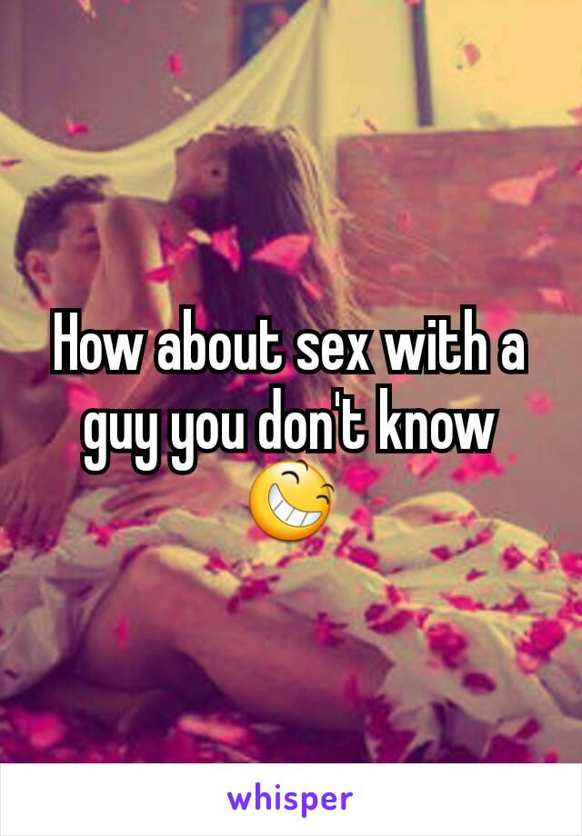 How about sex with a guy you don't know 😆