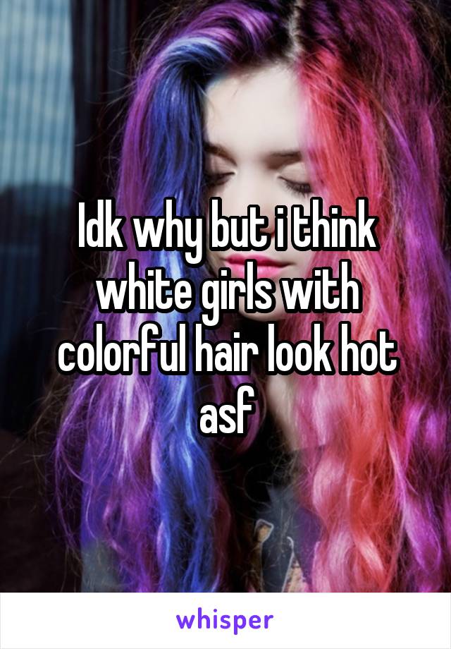 Idk why but i think white girls with colorful hair look hot asf