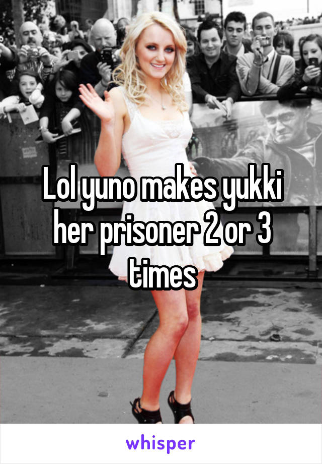 Lol yuno makes yukki her prisoner 2 or 3 times