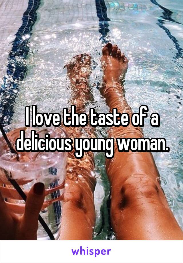 I love the taste of a delicious young woman.