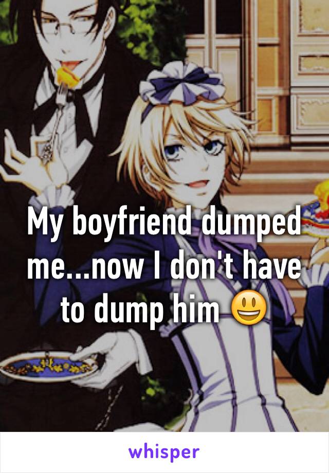 My boyfriend dumped me...now I don't have to dump him 😃