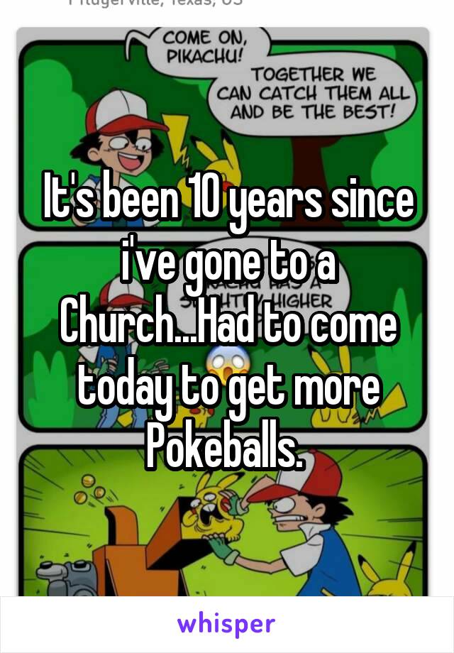 It's been 10 years since i've gone to a Church...Had to come today to get more Pokeballs. 