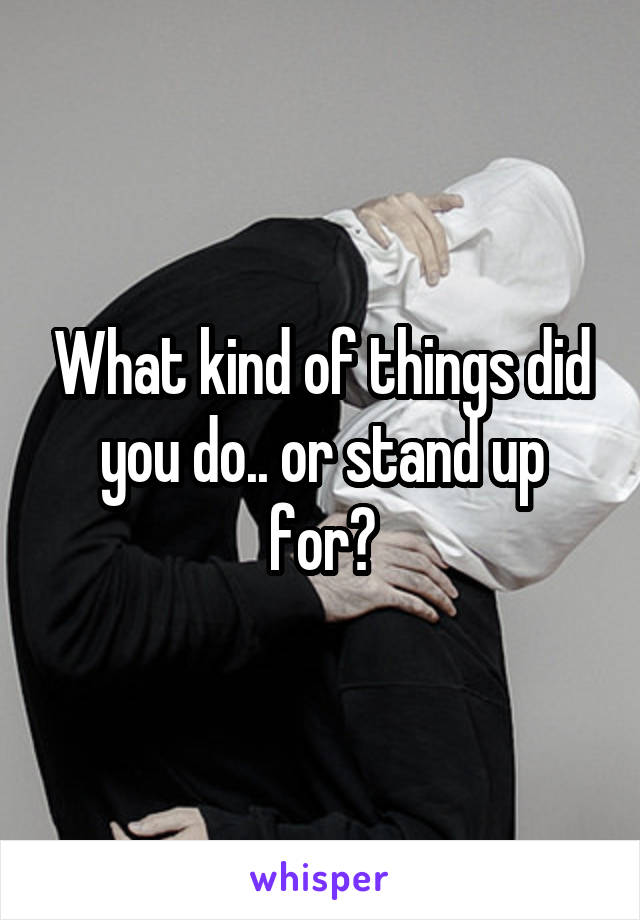 What kind of things did you do.. or stand up for?