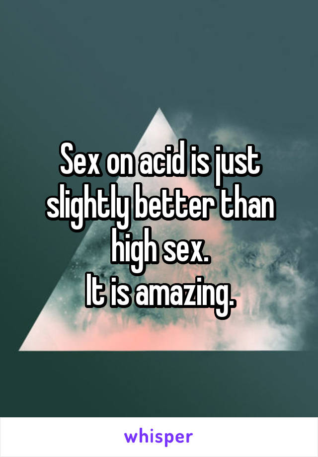 Sex on acid is just slightly better than high sex.
It is amazing.
