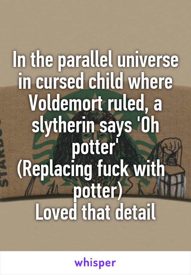 In the parallel universe in cursed child where Voldemort ruled, a slytherin says 'Oh potter'
(Replacing fuck with    potter)
Loved that detail