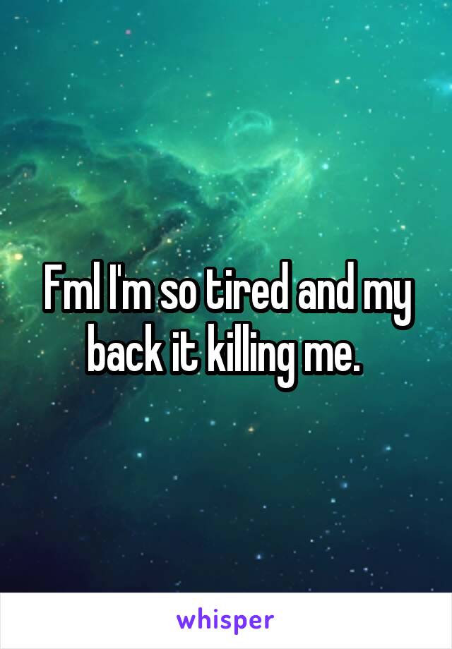 Fml I'm so tired and my back it killing me. 