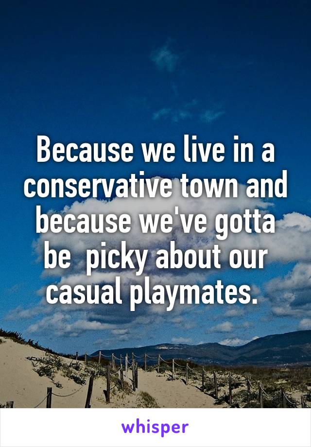 Because we live in a conservative town and because we've gotta be  picky about our casual playmates. 