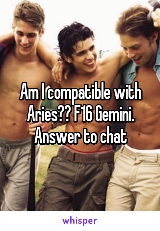 Am I compatible with Aries?? F16 Gemini.
Answer to chat