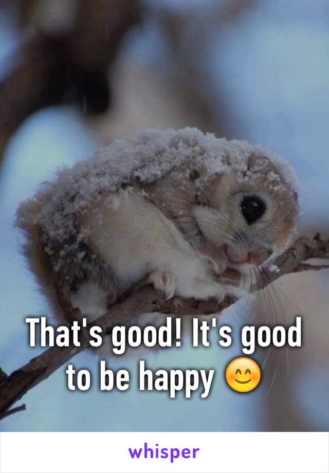




That's good! It's good to be happy 😊