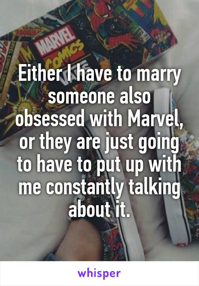 Either I have to marry someone also obsessed with Marvel, or they are just going to have to put up with me constantly talking about it.