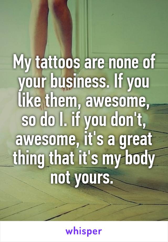 My tattoos are none of your business. If you like them, awesome, so do I. if you don't, awesome, it's a great thing that it's my body not yours. 