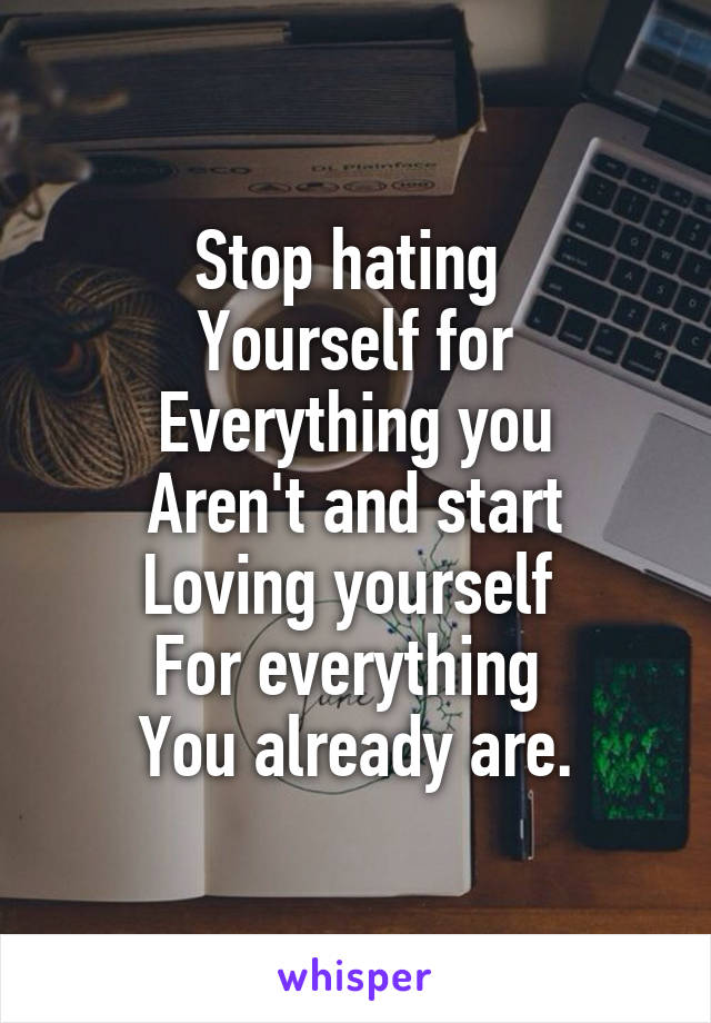 Stop hating 
Yourself for
Everything you
Aren't and start
Loving yourself 
For everything 
You already are.