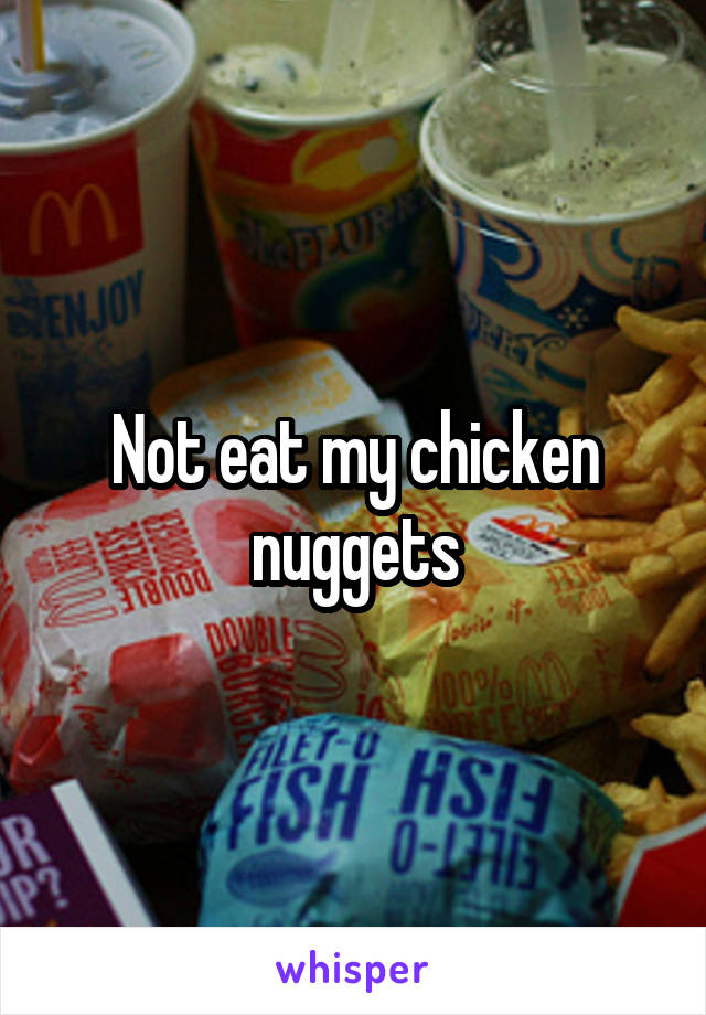 Not eat my chicken nuggets