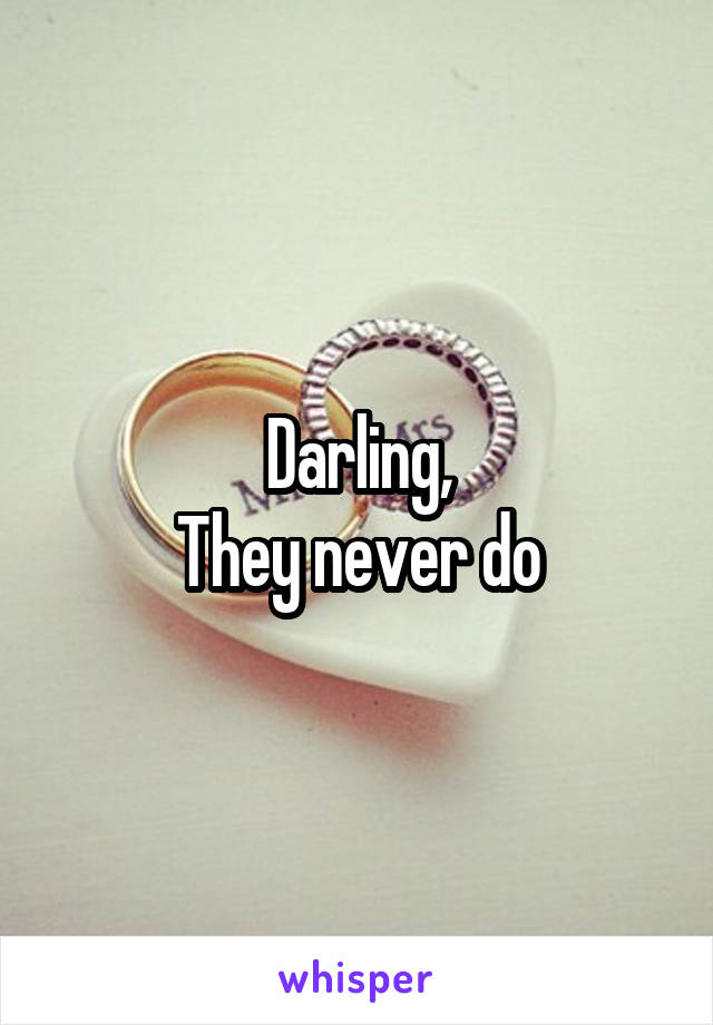 Darling,
They never do