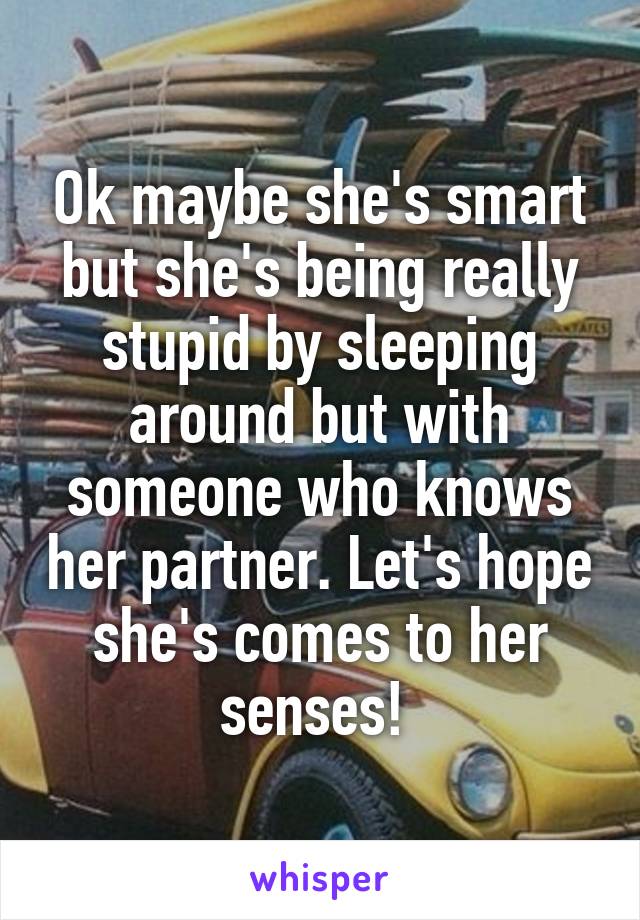 Ok maybe she's smart but she's being really stupid by sleeping around but with someone who knows her partner. Let's hope she's comes to her senses! 