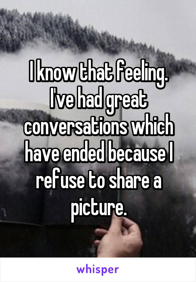 I know that feeling.
I've had great conversations which have ended because I refuse to share a picture.