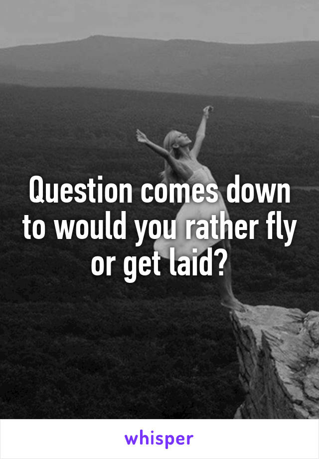 Question comes down to would you rather fly or get laid?