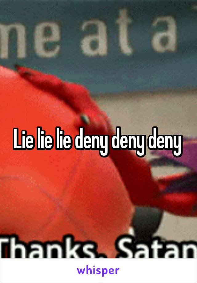 Lie lie lie deny deny deny 