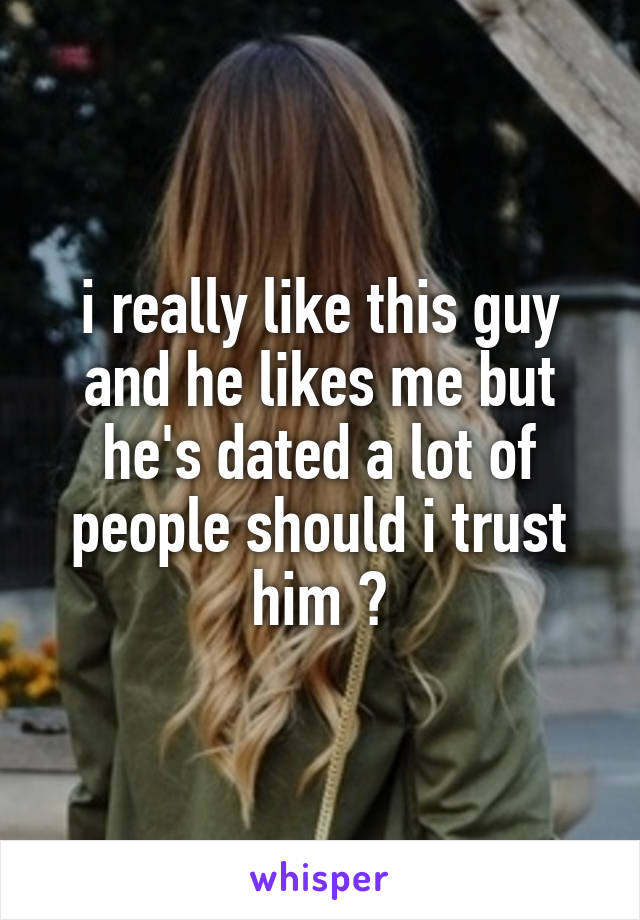 i really like this guy and he likes me but he's dated a lot of people should i trust him ?