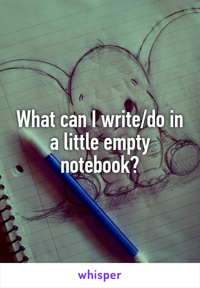 What can I write/do in a little empty notebook?