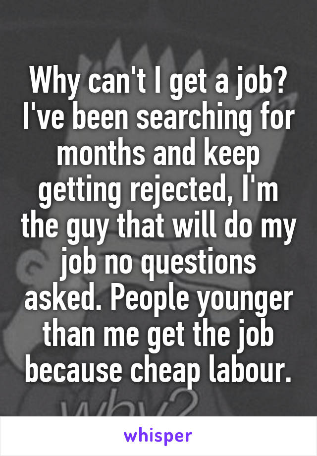 Why can't I get a job? I've been searching for months and keep getting rejected, I'm the guy that will do my job no questions asked. People younger than me get the job because cheap labour.