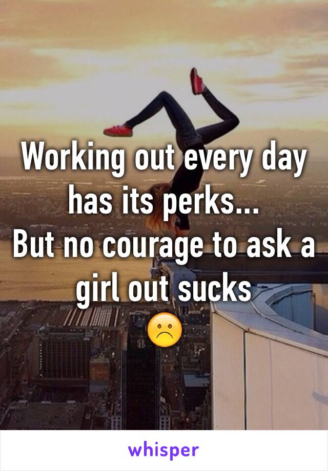 Working out every day has its perks...
But no courage to ask a girl out sucks
☹️