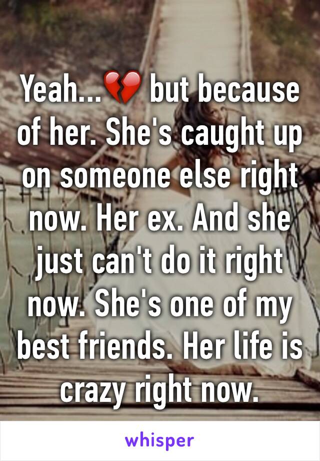 Yeah...💔 but because of her. She's caught up on someone else right now. Her ex. And she just can't do it right now. She's one of my best friends. Her life is crazy right now.