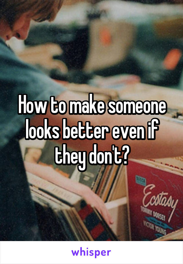 How to make someone looks better even if they don't?